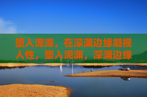 堕入泥潭,在深渊边缘凝视人性,堕入泥渊,深渊边缘凝视人性 堕入泥潭,在深渊边缘凝视人性,堕入泥渊,深渊边缘凝视人性