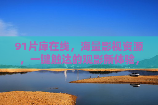 91片库在线,海量影视资源,一键触达的观影新体验,91片库在线,海量影视一键触达观影新体验 91片库在线,海量影视资源,一键触达的观影新体验,91片库在线,海量影视一键触达观影新体验