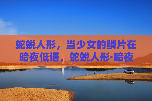 蛇蜕人形,当少女的鳞片在暗夜低语,蛇蜕人形·暗夜鳞语 蛇蜕人形,当少女的鳞片在暗夜低语,蛇蜕人形·暗夜鳞语