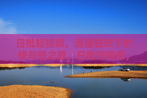 日批短视频,流量狂欢下的快与慢之思,日批短视频,流量狂欢下的快慢之思 日批短视频,流量狂欢下的快与慢之思,日批短视频,流量狂欢下的快慢之思