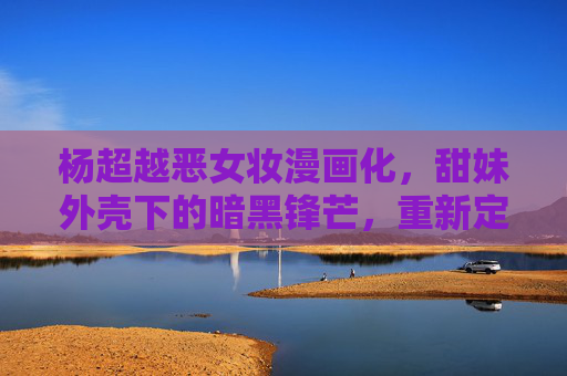 杨超越恶女妆漫画化,甜妹外壳下的暗黑锋芒,重新定义恶女美学 杨超越恶女妆漫画化,甜妹外壳下的暗黑锋芒,重新定义恶女美学