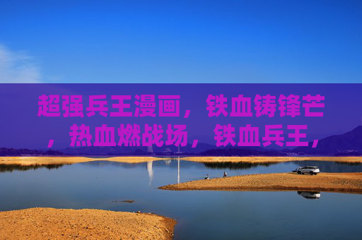 超强兵王漫画,铁血铸锋芒,热血燃战场,铁血兵王,锋芒燃战场 超强兵王漫画,铁血铸锋芒,热血燃战场,铁血兵王,锋芒燃战场