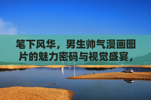 笔下风华,男生帅气漫画图片的魅力密码与视觉盛宴,笔下风华,男生帅气漫画的魅力密码与视觉盛宴 笔下风华,男生帅气漫画图片的魅力密码与视觉盛宴,笔下风华,男生帅气漫画的魅力密码与视觉盛宴