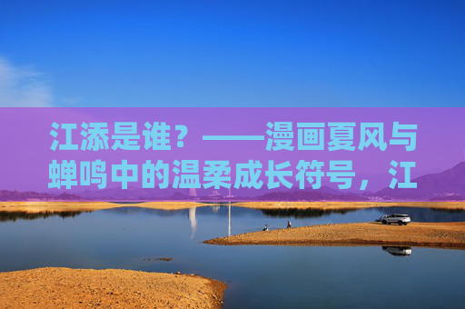 江添是谁?——漫画夏风与蝉鸣中的温柔成长符号,江添,夏风与蝉鸣中的温柔成长符号 江添是谁?——漫画夏风与蝉鸣中的温柔成长符号,江添,夏风与蝉鸣中的温柔成长符号