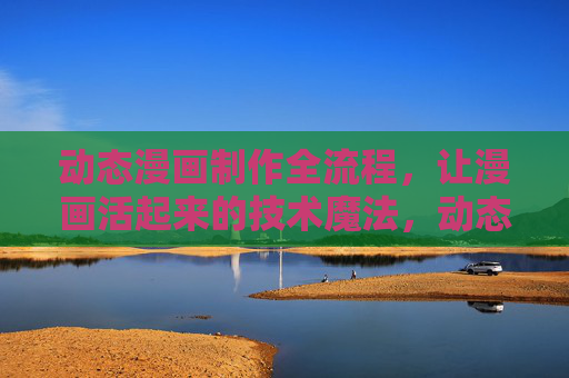 动态漫画制作全流程，让漫画活起来的技术魔法，动态漫画制作全流程，技术魔法让漫画活起来