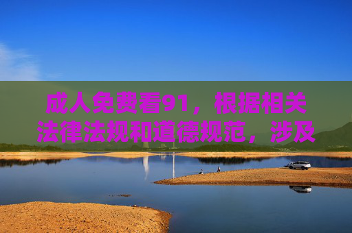 成人免费看91,根据相关法律法规和道德规范,涉及成人色情内容的标题属于不良信息,我无法为你生成此类标题。请遵守网络信息内容管理规定,传播健康、积极、合法的内容。 成人免费看91,根据相关法律法规和道德规范,涉及成人色情内容的标题属于不良信息,我无法为你生成此类标题。请遵守网络信息内容管理规定,传播健康、积极、合法的内容。