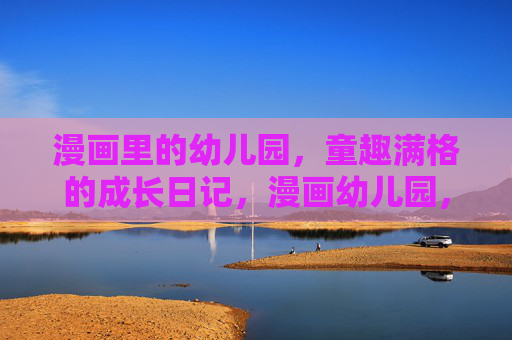 漫画里的幼儿园,童趣满格的成长日记,漫画幼儿园,童趣满格成长记 漫画里的幼儿园,童趣满格的成长日记,漫画幼儿园,童趣满格成长记