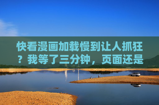 快看漫画加载慢到让人抓狂?我等了三分钟,页面还是转圈圈!快看漫画加载慢到抓狂,三分钟页面转圈圈 快看漫画加载慢到让人抓狂?我等了三分钟,页面还是转圈圈!快看漫画加载慢到抓狂,三分钟页面转圈圈