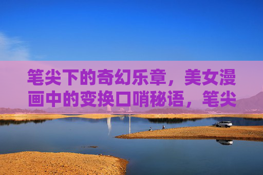 笔尖下的奇幻乐章，美女漫画中的变换口哨秘语，笔尖奇幻，美女漫画的变换口哨秘语