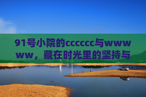91号小院的cccccc与wwwww,藏在时光里的坚持与欢笑,91号小院的cccccc与wwwww,藏在时光里的坚持与欢笑 91号小院的cccccc与wwwww,藏在时光里的坚持与欢笑,91号小院的cccccc与wwwww,藏在时光里的坚持与欢笑