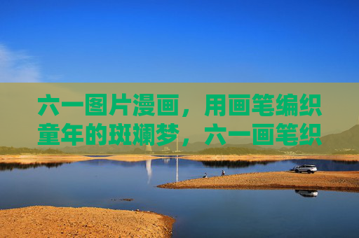 六一图片漫画,用画笔编织童年的斑斓梦,六一画笔织斑斓童年梦 六一图片漫画,用画笔编织童年的斑斓梦,六一画笔织斑斓童年梦