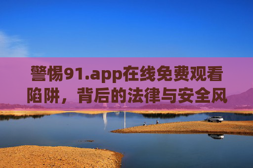 警惕91.app在线免费观看陷阱,背后的法律与安全风险,警惕91.app免费观看陷阱,法律与安全风险 警惕91.app在线免费观看陷阱,背后的法律与安全风险,警惕91.app免费观看陷阱,法律与安全风险