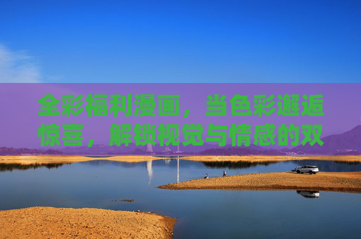 全彩福利漫画,当色彩邂逅惊喜,解锁视觉与情感的双重盛宴,全彩福利漫画,色彩邂逅惊喜,解锁视觉情感双重盛宴 全彩福利漫画,当色彩邂逅惊喜,解锁视觉与情感的双重盛宴,全彩福利漫画,色彩邂逅惊喜,解锁视觉情感双重盛宴