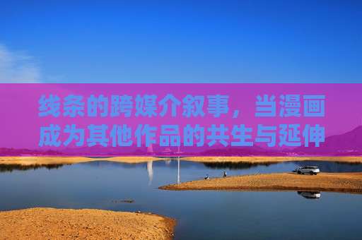 线条的跨媒介叙事,当漫画成为其他作品的共生与延伸,线条的跨媒介共生,漫画与其他作品的叙事延伸 线条的跨媒介叙事,当漫画成为其他作品的共生与延伸,线条的跨媒介共生,漫画与其他作品的叙事延伸
