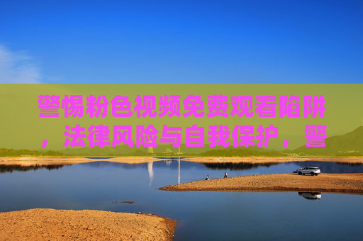 警惕粉色视频免费观看陷阱,法律风险与自我保护,警惕粉色视频免费观看陷阱,法律风险与自我保护 警惕粉色视频免费观看陷阱,法律风险与自我保护,警惕粉色视频免费观看陷阱,法律风险与自我保护