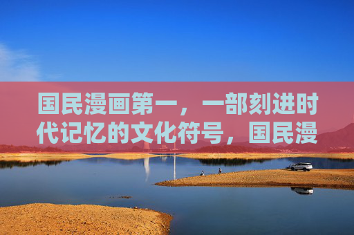 国民漫画第一,一部刻进时代记忆的文化符号,国民漫画第一,刻进时代记忆的文化符号 国民漫画第一,一部刻进时代记忆的文化符号,国民漫画第一,刻进时代记忆的文化符号