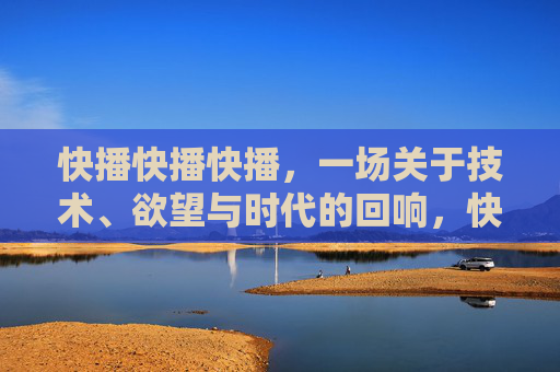 快播快播快播,一场关于技术、欲望与时代的回响,快播,技术、欲望与时代的回响 快播快播快播,一场关于技术、欲望与时代的回响,快播,技术、欲望与时代的回响