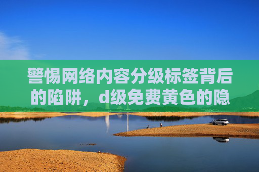 警惕网络内容分级标签背后的陷阱，d级免费黄色的隐忧，分级标签，d级免费黄色的隐忧
