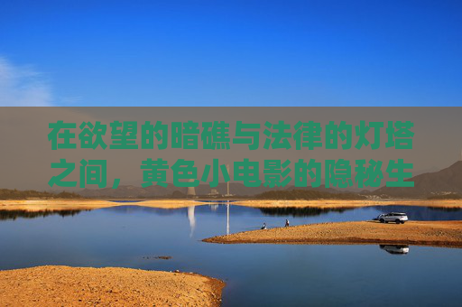 在欲望的暗礁与法律的灯塔之间,黄色小电影的隐秘生态与时代叩问,欲望暗礁与法律灯塔,黄色小电影的隐秘生态与时代叩问 在欲望的暗礁与法律的灯塔之间,黄色小电影的隐秘生态与时代叩问,欲望暗礁与法律灯塔,黄色小电影的隐秘生态与时代叩问