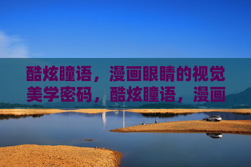 酷炫瞳语，漫画眼睛的视觉美学密码，酷炫瞳语，漫画眼睛的视觉美学密码