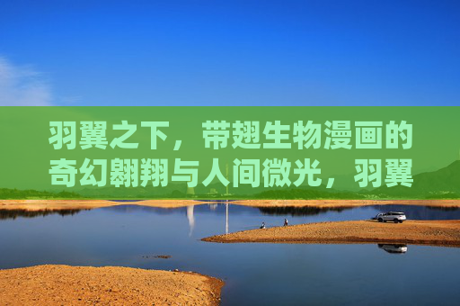 羽翼之下,带翅生物漫画的奇幻翱翔与人间微光,羽翼之下,带翅生物漫画的奇幻翱翔与人间微光 羽翼之下,带翅生物漫画的奇幻翱翔与人间微光,羽翼之下,带翅生物漫画的奇幻翱翔与人间微光