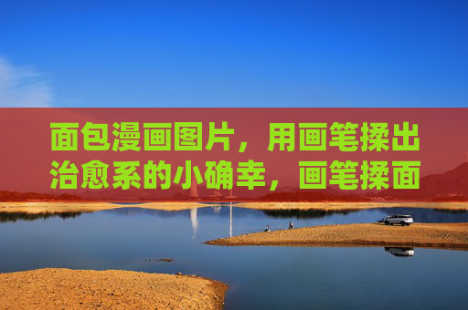 面包漫画图片,用画笔揉出治愈系的小确幸,画笔揉面包,治愈系小确幸 面包漫画图片,用画笔揉出治愈系的小确幸,画笔揉面包,治愈系小确幸