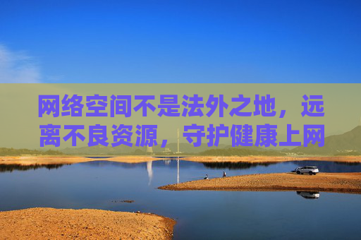 网络空间不是法外之地,远离不良资源,守护健康上网环境,网络空间非法外,守护健康上网环境 网络空间不是法外之地,远离不良资源,守护健康上网环境,网络空间非法外,守护健康上网环境