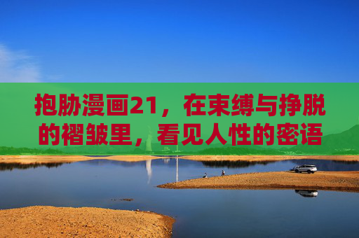抱胁漫画21,在束缚与挣脱的褶皱里,看见人性的密语,束缚与挣脱的褶皱,人性密语 抱胁漫画21,在束缚与挣脱的褶皱里,看见人性的密语,束缚与挣脱的褶皱,人性密语