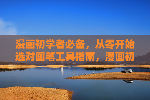 漫画初学者必备，从零开始选对画笔工具指南，漫画初学者从零开始选对画笔工具指南