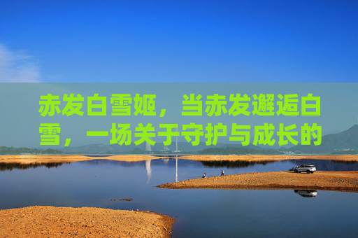 赤发白雪姬,当赤发邂逅白雪,一场关于守护与成长的童话诗篇,赤发白雪,守护与成长的童话诗篇 赤发白雪姬,当赤发邂逅白雪,一场关于守护与成长的童话诗篇,赤发白雪,守护与成长的童话诗篇