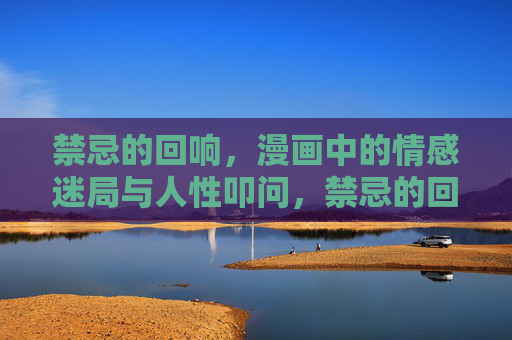 禁忌的回响,漫画中的情感迷局与人性叩问,禁忌的回响,漫画情感迷局与人性质问 禁忌的回响,漫画中的情感迷局与人性叩问,禁忌的回响,漫画情感迷局与人性质问