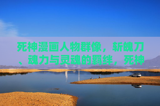 死神漫画人物群像,斩魄刀、魂力与灵魂的羁绊,死神群像,斩魄刀、魂力与灵魂的羁绊 死神漫画人物群像,斩魄刀、魂力与灵魂的羁绊,死神群像,斩魄刀、魂力与灵魂的羁绊