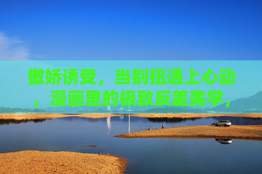 傲娇诱受,当别扭遇上心动,漫画里的极致反差美学,傲娇诱受,别扭心动的反差美学 傲娇诱受,当别扭遇上心动,漫画里的极致反差美学,傲娇诱受,别扭心动的反差美学