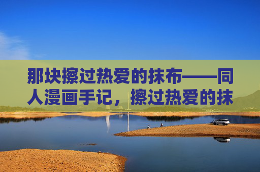 那块擦过热爱的抹布——同人漫画手记，擦过热爱的抹布，同人漫画手记