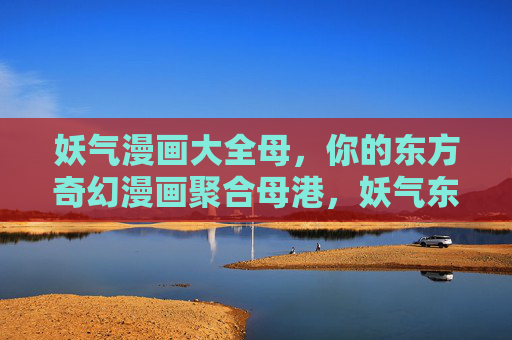 妖气漫画大全母,你的东方奇幻漫画聚合母港,妖气东方奇幻漫画母港 妖气漫画大全母,你的东方奇幻漫画聚合母港,妖气东方奇幻漫画母港