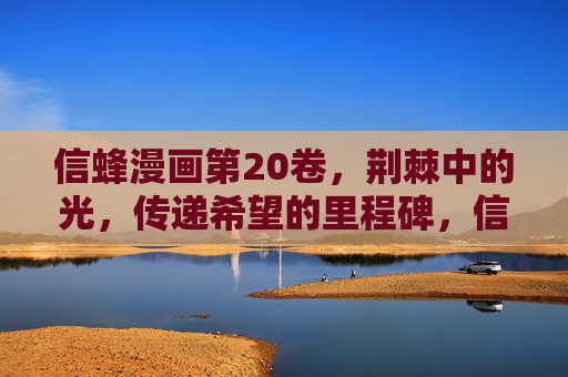 信蜂漫画第20卷,荆棘中的光,传递希望的里程碑,信蜂第20卷,荆棘中的光,传递希望的里程碑 信蜂漫画第20卷,荆棘中的光,传递希望的里程碑,信蜂第20卷,荆棘中的光,传递希望的里程碑