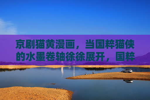 京剧猫黄漫画，当国粹猫侠的水墨卷轴徐徐展开，国粹猫侠，水墨卷轴徐徐展