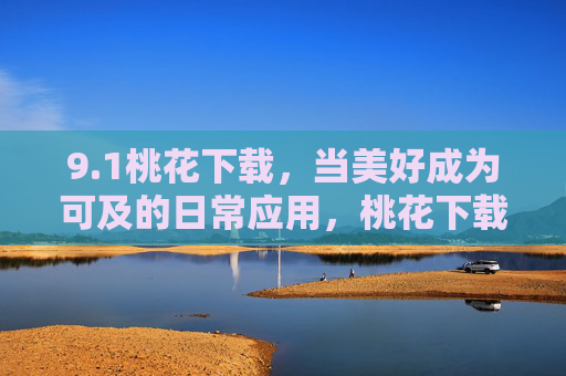 9.1桃花下载,当美好成为可及的日常应用,桃花下载,美好触手可及的日常应用 9.1桃花下载,当美好成为可及的日常应用,桃花下载,美好触手可及的日常应用