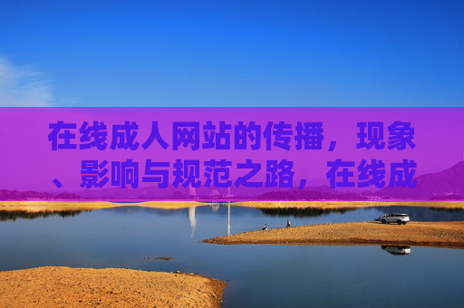 在线成人网站的传播，现象、影响与规范之路，在线成人网站传播的现象、影响与规范之路