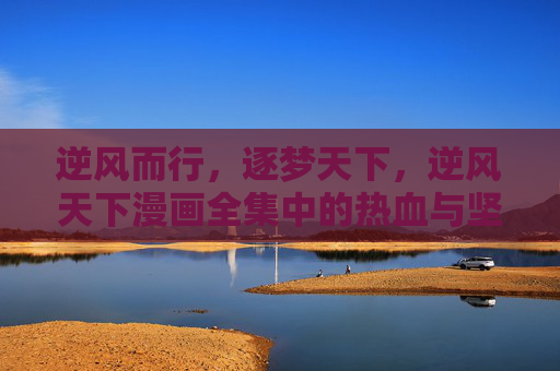 逆风而行,逐梦天下,逆风天下漫画全集中的热血与坚守,逆风天下,热血坚守,逆风逐梦 逆风而行,逐梦天下,逆风天下漫画全集中的热血与坚守,逆风天下,热血坚守,逆风逐梦