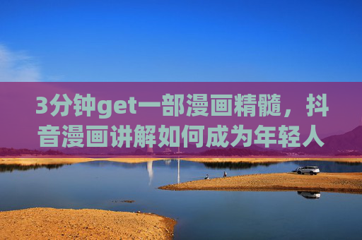 3分钟get一部漫画精髓,抖音漫画讲解如何成为年轻人的二次元解密器?抖音漫画讲解,年轻人的3分钟二次元解密器 3分钟get一部漫画精髓,抖音漫画讲解如何成为年轻人的二次元解密器?抖音漫画讲解,年轻人的3分钟二次元解密器