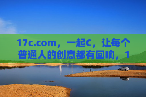 17c.com,一起C,让每个普通人的创意都有回响,17c.com,让每个普通人的创意都有回响 17c.com,一起C,让每个普通人的创意都有回响,17c.com,让每个普通人的创意都有回响