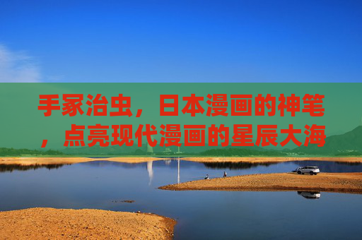 手冢治虫，日本漫画的神笔，点亮现代漫画的星辰大海，手冢治虫，神笔点亮漫画星辰大海