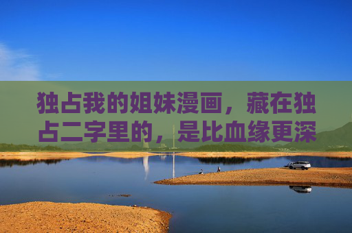 独占我的姐妹漫画,藏在独占二字里的,是比血缘更深的羁绊 独占我的姐妹漫画,藏在独占二字里的,是比血缘更深的羁绊