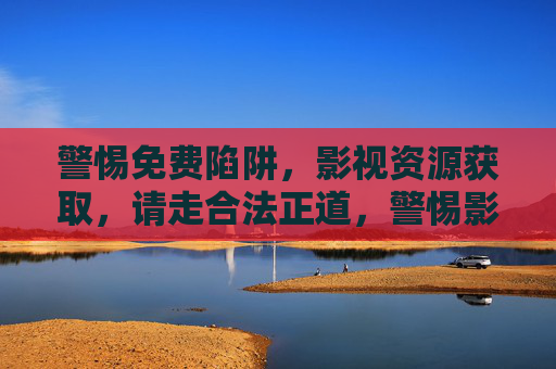 警惕免费陷阱,影视资源获取,请走合法正道,警惕影视资源免费陷阱,获取请走合法正道 警惕免费陷阱,影视资源获取,请走合法正道,警惕影视资源免费陷阱,获取请走合法正道