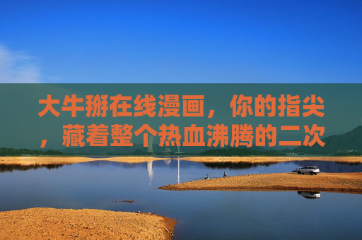 大牛掰在线漫画,你的指尖,藏着整个热血沸腾的二次元宇宙!指尖热血,二次元漫画宇宙 大牛掰在线漫画,你的指尖,藏着整个热血沸腾的二次元宇宙!指尖热血,二次元漫画宇宙