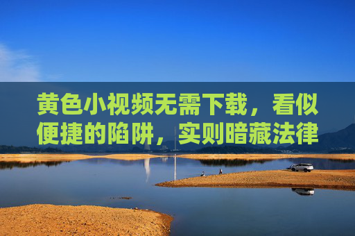 黄色小视频无需下载，看似便捷的陷阱，实则暗藏法律与安全风险，黄色小视频无需下载的陷阱，法律与安全风险暗藏
