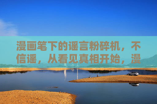 漫画笔下的谣言粉碎机,不信谣,从看见真相开始,漫画谣言粉碎机,看见真相,不信谣 漫画笔下的谣言粉碎机,不信谣,从看见真相开始,漫画谣言粉碎机,看见真相,不信谣