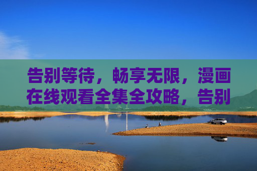 告别等待,畅享无限,漫画在线观看全集全攻略,告别等待,畅享无限,漫画全集在线观看全攻略 告别等待,畅享无限,漫画在线观看全集全攻略,告别等待,畅享无限,漫画全集在线观看全攻略