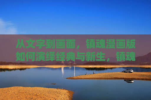 从文字到画面,镇魂漫画版如何演绎经典与新生,镇魂漫画,从文字到画面,演绎经典与新生 从文字到画面,镇魂漫画版如何演绎经典与新生,镇魂漫画,从文字到画面,演绎经典与新生